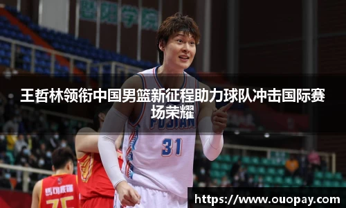 王哲林领衔中国男篮新征程助力球队冲击国际赛场荣耀